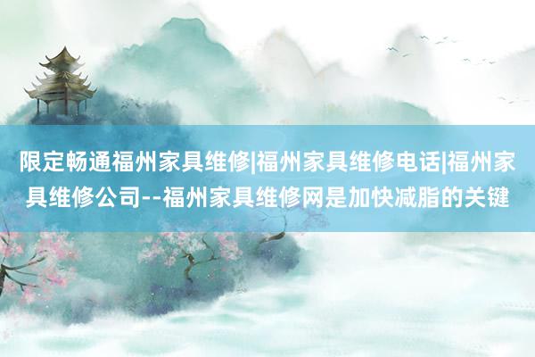 限定畅通福州家具维修|福州家具维修电话|福州家具维修公司--福州家具维修网是加快减脂的关键