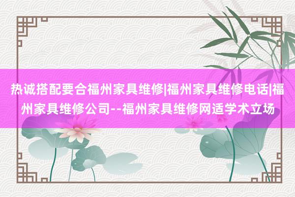 热诚搭配要合福州家具维修|福州家具维修电话|福州家具维修公司--福州家具维修网适学术立场