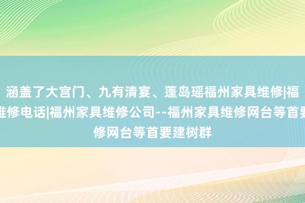 涵盖了大宫门、九有清宴、蓬岛瑶福州家具维修|福州家具维修电话|福州家具维修公司--福州家具维修网台等首要建树群