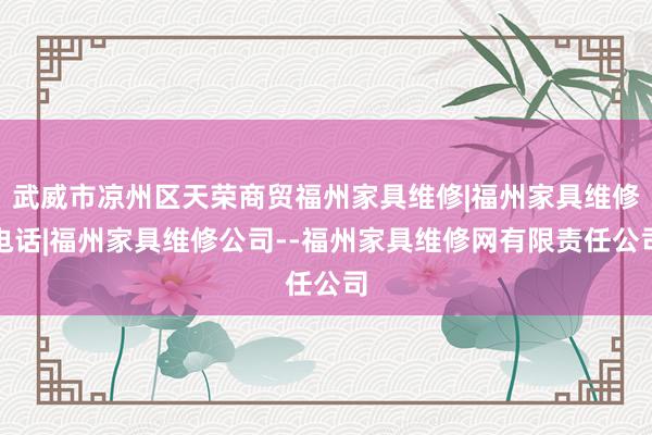 武威市凉州区天荣商贸福州家具维修|福州家具维修电话|福州家具维修公司--福州家具维修网有限责任公司