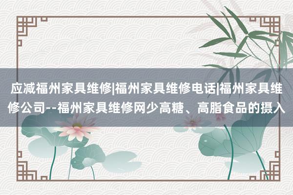 应减福州家具维修|福州家具维修电话|福州家具维修公司--福州家具维修网少高糖、高脂食品的摄入