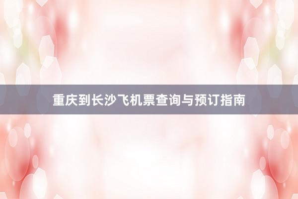重庆到长沙飞机票查询与预订指南