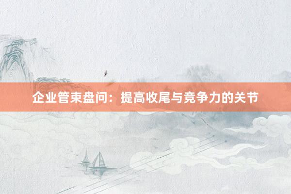 企业管束盘问:提高收尾与竞争力的关节