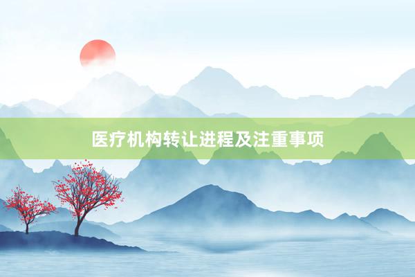 医疗机构转让进程及注重事项