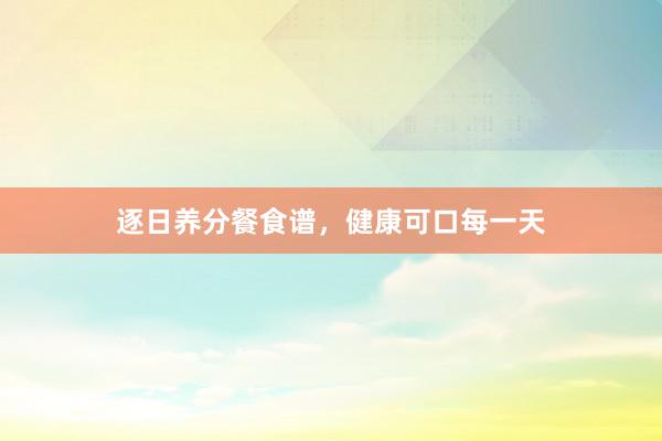 逐日养分餐食谱,健康可口每一天