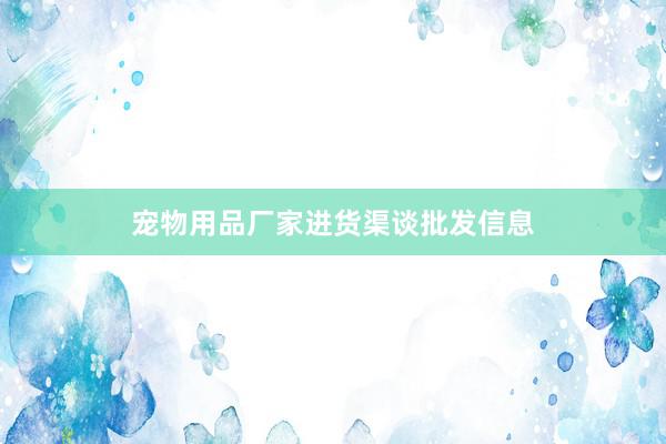 宠物用品厂家进货渠谈批发信息