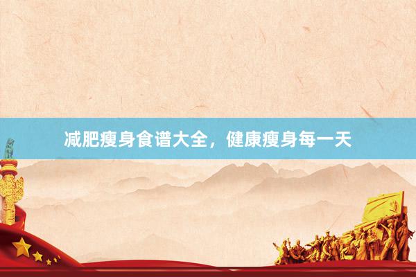 减肥瘦身食谱大全，健康瘦身每一天